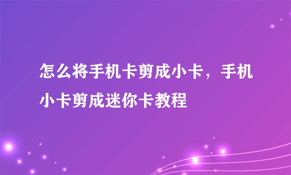 怎么将手机卡剪成小卡，手机小卡剪成迷你卡教程