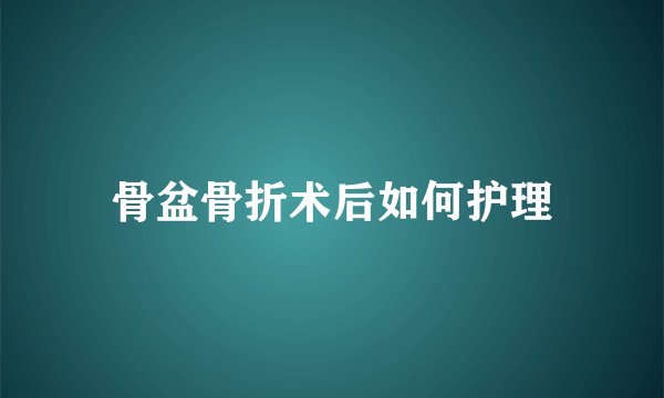 骨盆骨折术后如何护理