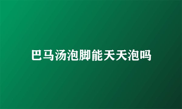 巴马汤泡脚能天天泡吗