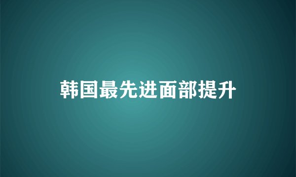 韩国最先进面部提升