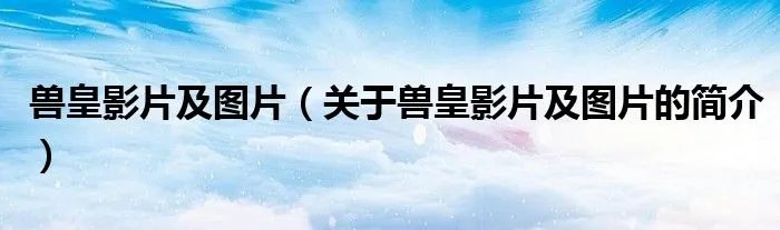 兽皇影片及图片（关于兽皇影片及图片的简介）