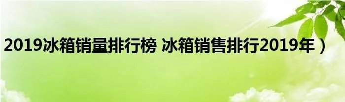 2019冰箱销量排行榜 冰箱销售排行2019年)