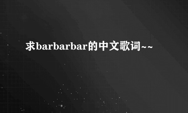 求barbarbar的中文歌词~~