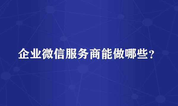 企业微信服务商能做哪些？
