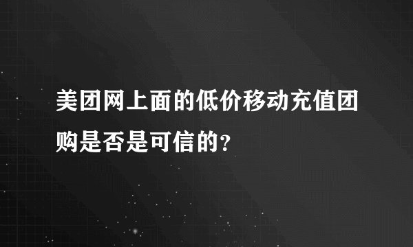 美团网上面的低价移动充值团购是否是可信的？