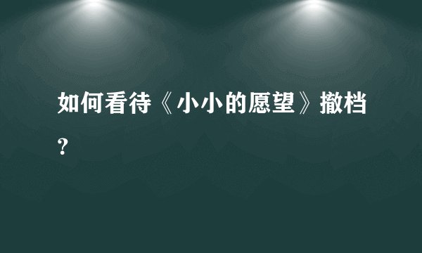 如何看待《小小的愿望》撤档？