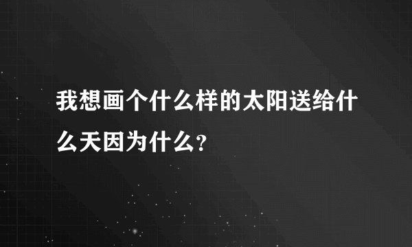 我想画个什么样的太阳送给什么天因为什么？
