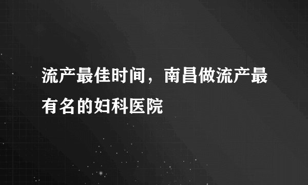流产最佳时间,南昌做流产最有名的妇科医院