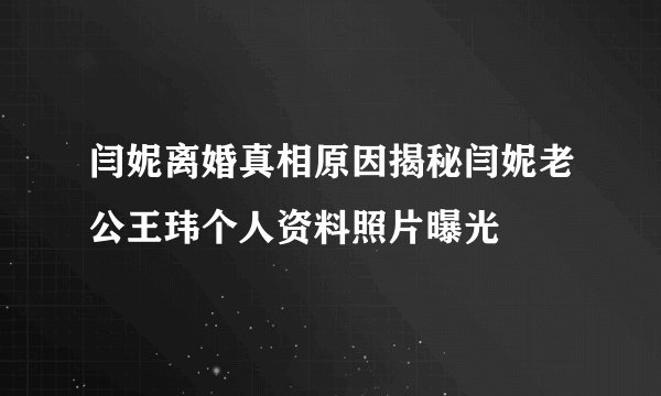 闫妮离婚真相原因揭秘闫妮老公王玮个人资料照片曝光