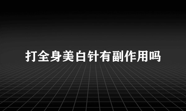 打全身美白针有副作用吗