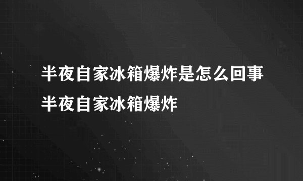 半夜自家冰箱爆炸是怎么回事半夜自家冰箱爆炸