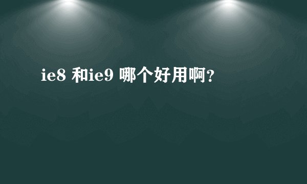 ie8 和ie9 哪个好用啊？