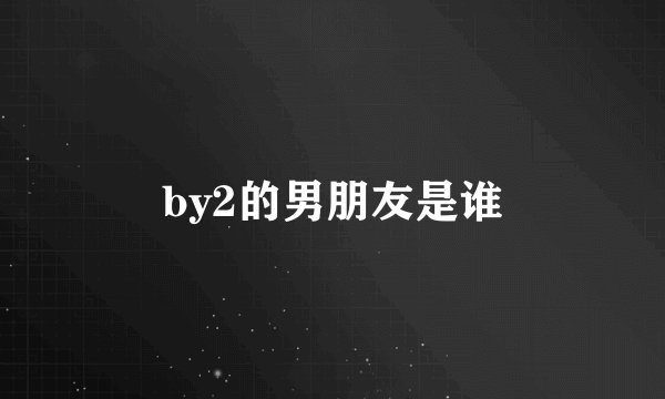 by2的男朋友是谁