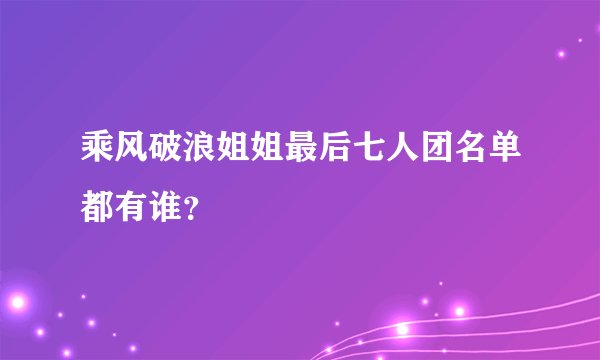 乘风破浪姐姐最后七人团名单都有谁？