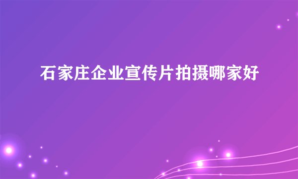 石家庄企业宣传片拍摄哪家好