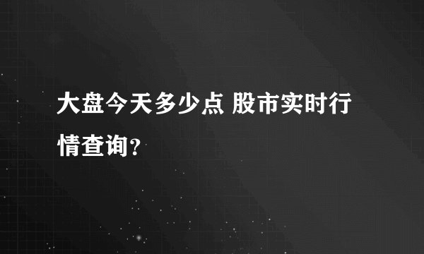 大盘今天多少点 股市实时行情查询？