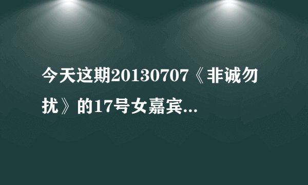 今天这期20130707《非诚勿扰》的17号女嘉宾叫什么名字？