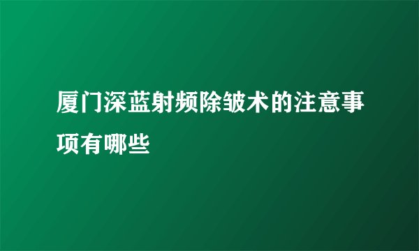 厦门深蓝射频除皱术的注意事项有哪些