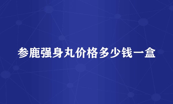 参鹿强身丸价格多少钱一盒