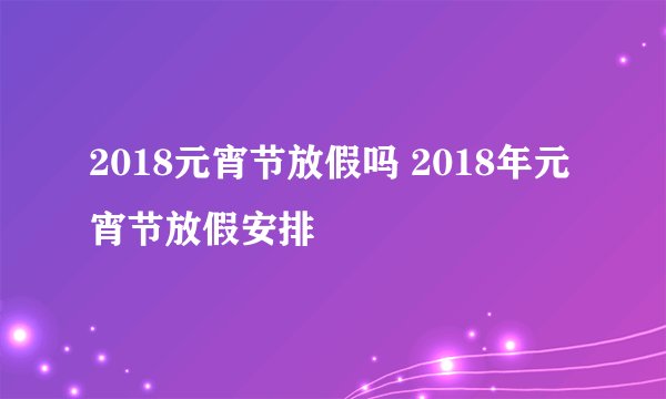 2018元宵节放假吗 2018年元宵节放假安排