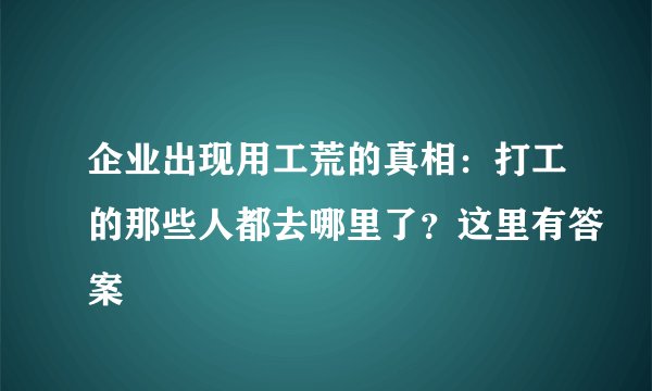企业出现用工荒的真相：打工的那些人都去哪里了？这里有答案