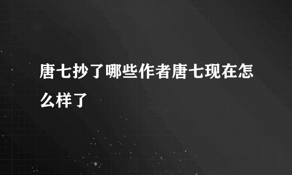 唐七抄了哪些作者唐七现在怎么样了