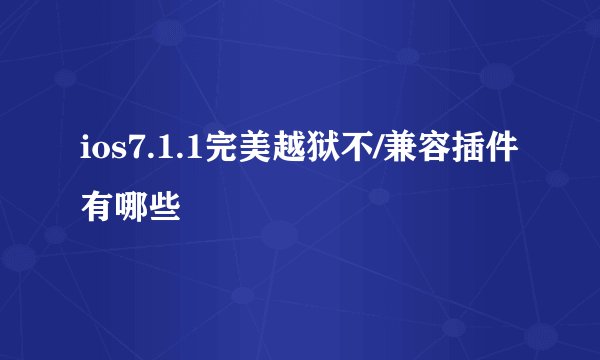 ios7.1.1完美越狱不/兼容插件有哪些