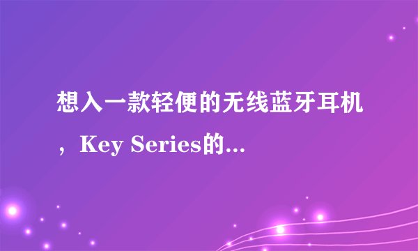 想入一款轻便的无线蓝牙耳机，Key Series的T10怎么样，有买过的嘛~