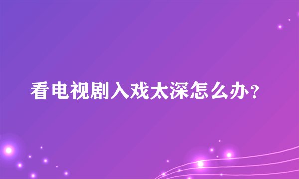 看电视剧入戏太深怎么办?