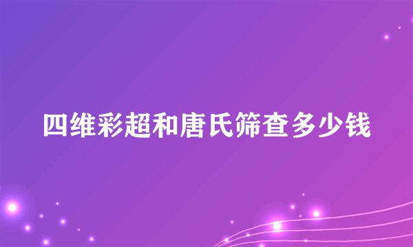四维彩超和唐氏筛查多少钱
