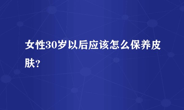女性30岁以后应该怎么保养皮肤?