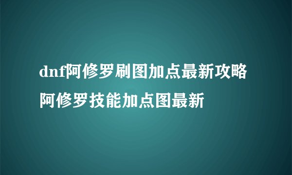 dnf阿修罗刷图加点最新攻略 阿修罗技能加点图最新