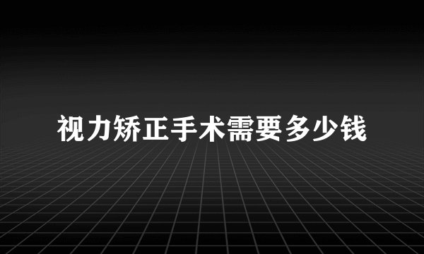 视力矫正手术需要多少钱