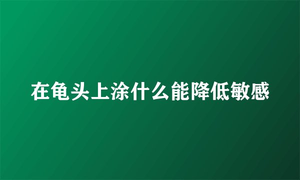 在龟头上涂什么能降低敏感