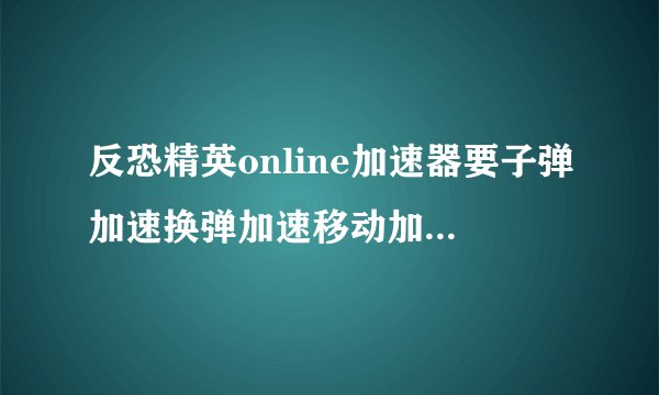 反恐精英online加速器要子弹加速换弹加速移动加速的那个？