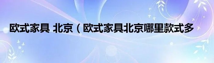 欧式家具 北京（欧式家具北京哪里款式多