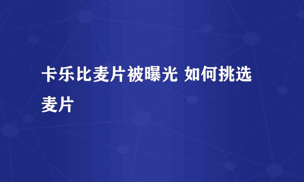 卡乐比麦片被曝光 如何挑选麦片