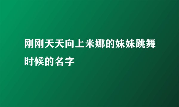 刚刚天天向上米娜的妹妹跳舞时候的名字