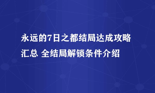 永远的7日之都结局达成攻略汇总 全结局解锁条件介绍