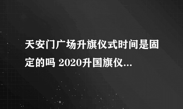 天安门广场升旗仪式时间是固定的吗 2020升国旗仪式是几点钟