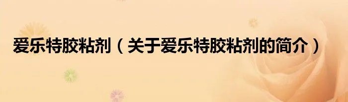 爱乐特胶粘剂（关于爱乐特胶粘剂的简介）