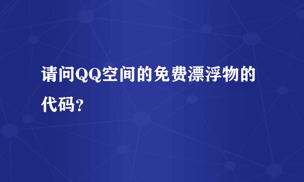 请问QQ空间的免费漂浮物的代码？