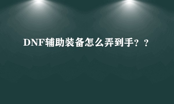 DNF辅助装备怎么弄到手？？