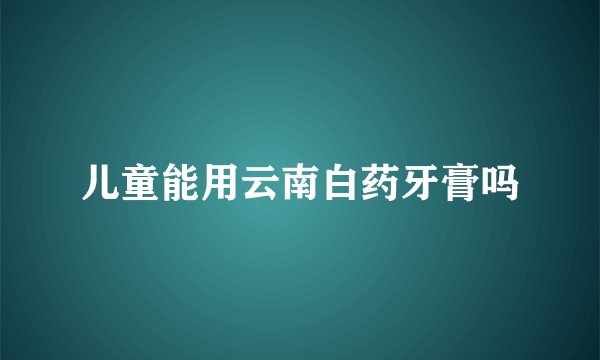 儿童能用云南白药牙膏吗