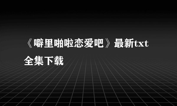 《噼里啪啦恋爱吧》最新txt全集下载