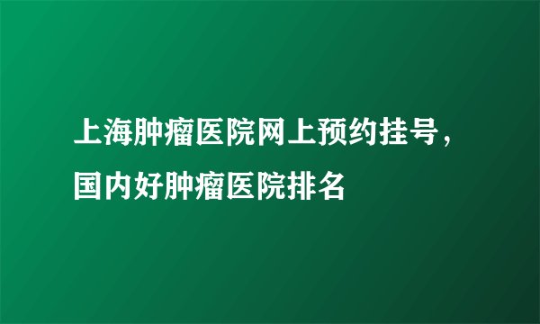 上海肿瘤医院网上预约挂号，国内好肿瘤医院排名