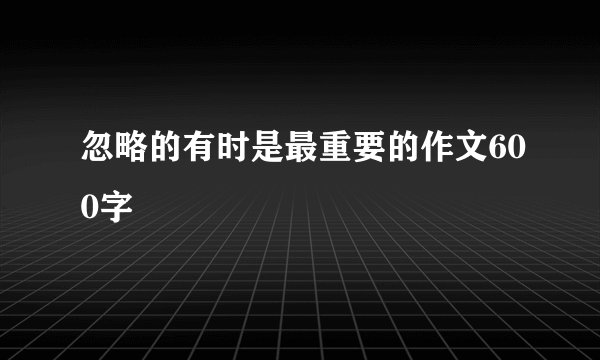 忽略的有时是最重要的作文600字