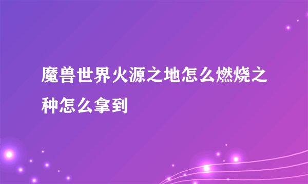 魔兽世界火源之地怎么燃烧之种怎么拿到