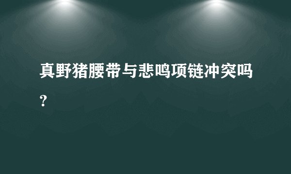 真野猪腰带与悲鸣项链冲突吗？