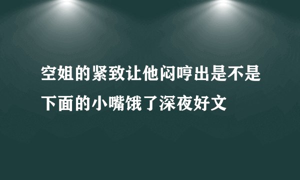 空姐的紧致让他闷哼出是不是下面的小嘴饿了深夜好文
